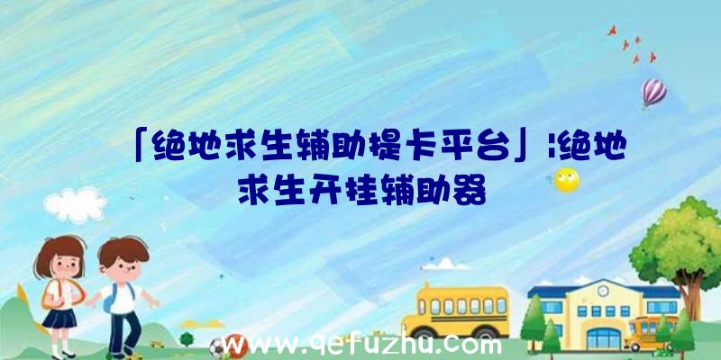 「绝地求生辅助提卡平台」|绝地求生开挂辅助器